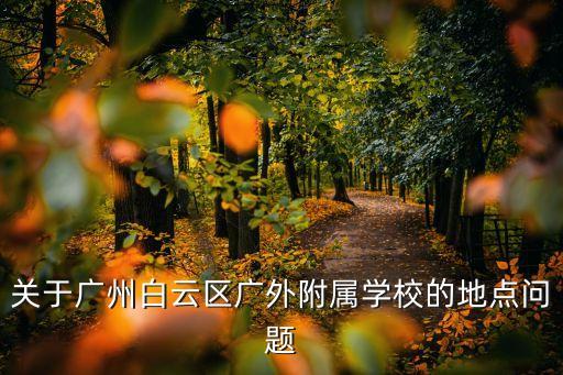 關(guān)于廣州白云區(qū)廣外附屬學(xué)校的地點(diǎn)問題