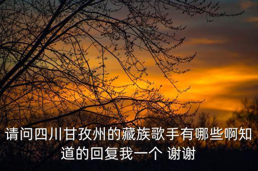 甘孜東莞降央卓瑪文藝交流演出，請問四川甘孜州的藏族歌手有哪些啊知道的回復我一個 謝謝