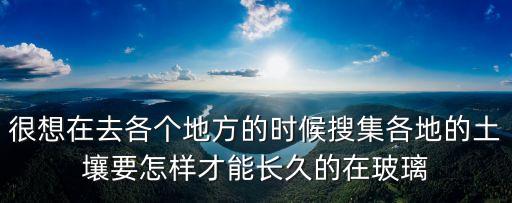 很想在去各個地方的時候搜集各地的土壤要怎樣才能長久的在玻璃