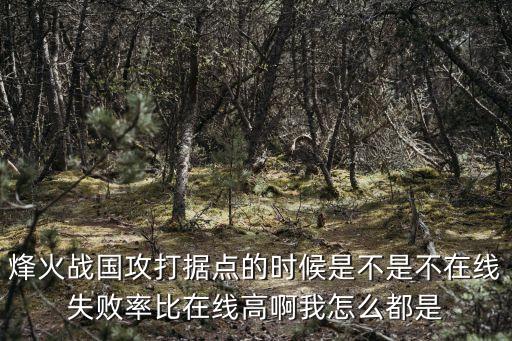烽火戰國攻打據點的時候是不是不在線失敗率比在線高啊我怎么都是
