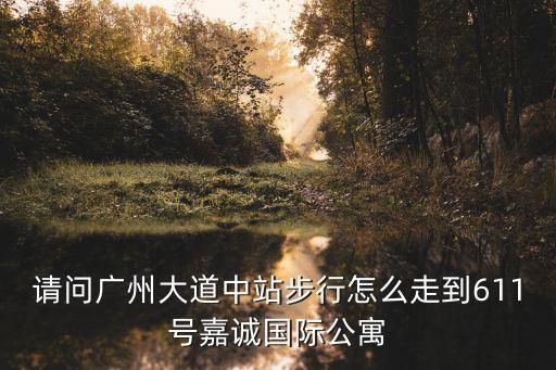 廣州嘉誠公寓電話，請問廣州大道中站步行怎么走到611號嘉誠國際公寓