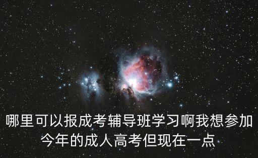 哪里可以報(bào)成考輔導(dǎo)班學(xué)習(xí)啊我想?yún)⒓咏衲甑某扇烁呖嫉F(xiàn)在一點(diǎn)