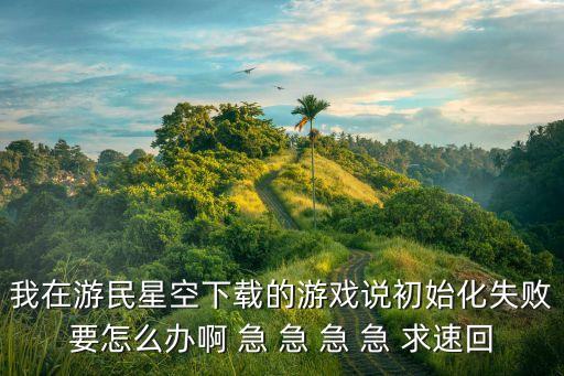 我在游民星空下載的游戲說初始化失敗要怎么辦啊 急 急 急 急 求速回