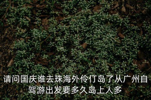 廣州到外伶仃島多遠(yuǎn)，請(qǐng)問國慶誰去珠海外伶仃島了從廣州自駕游出發(fā)要多久島上人多