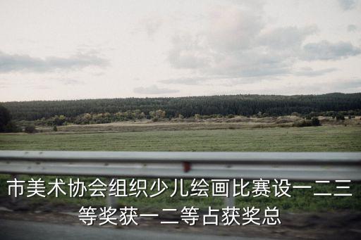 市美術(shù)協(xié)會組織少兒繪畫比賽設(shè)一二三等獎獲一二等占獲獎總