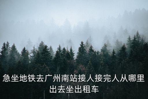 急坐地鐵去廣州南站接人接完人從哪里出去坐出租車