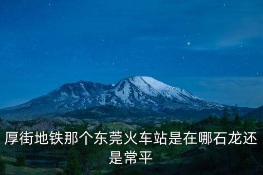 厚街地鐵那個東莞火車站是在哪石龍還是常平