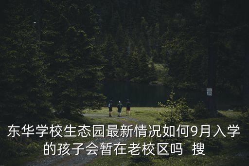 東華學校生態園最新情況如何9月入學的孩子會暫在老校區嗎  搜