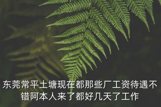 東莞常平土塘現在都那些廠工資待遇不錯阿本人來了都好幾天了工作