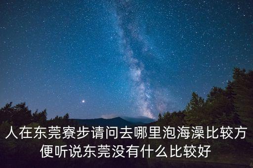 人在東莞寮步請問去哪里泡海澡比較方便聽說東莞沒有什么比較好