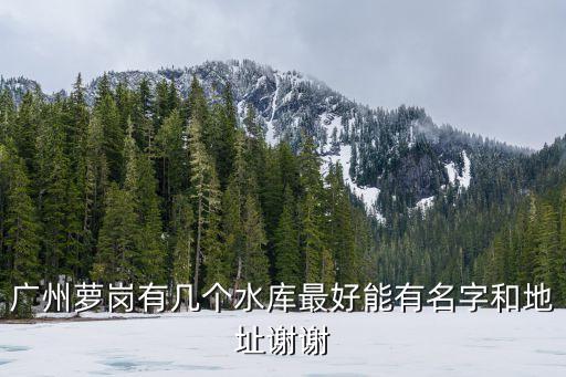 廣州蘿崗有幾個水庫最好能有名字和地址謝謝