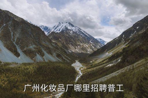 廣州蘭蔻化妝品廠招聘信息，廣州化妝品廠哪里招聘普工