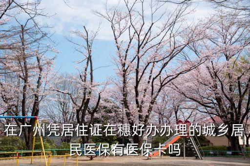 在廣州憑居住證在穗好辦辦理的城鄉(xiāng)居民醫(yī)保有醫(yī)保卡嗎
