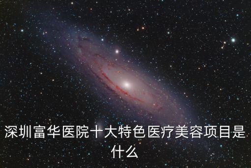 深圳富華醫(yī)院十大特色醫(yī)療美容項(xiàng)目是什么