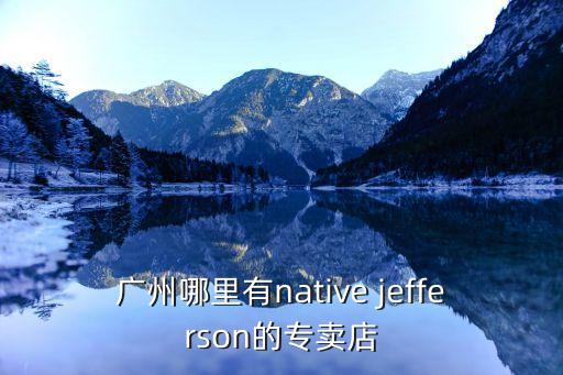 廣州哪有native專柜，廣州哪里有native jefferson的專賣店