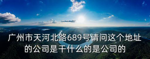廣州優衣彩廠址，廣州市天河北路689號請問這個地址的公司是干什么的是公司的