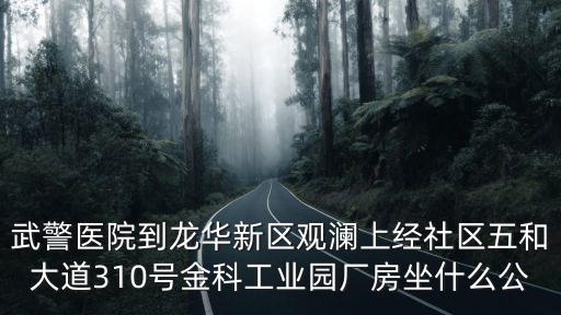 武警醫院到龍華新區觀瀾上經社區五和大道310號金科工業園廠房坐什么公