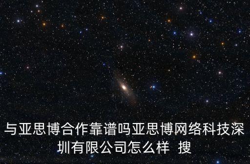 與亞思博合作靠譜嗎亞思博網絡科技深圳有限公司怎么樣  搜