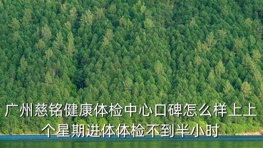 廣州慈銘健康體檢中心口碑怎么樣上上個(gè)星期進(jìn)體體檢不到半小時(shí)