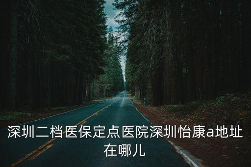 深圳二檔醫保定點醫院深圳怡康a地址在哪兒