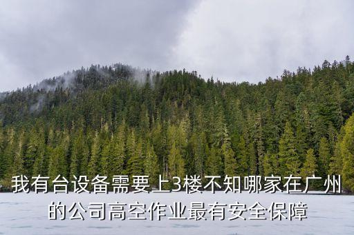我有臺設備需要上3樓不知哪家在廣州的公司高空作業最有安全保障