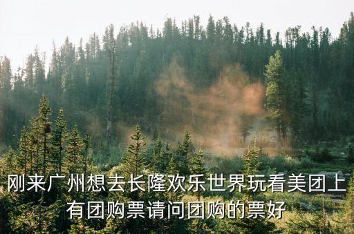 剛來(lái)廣州想去長(zhǎng)隆歡樂(lè)世界玩看美團(tuán)上有團(tuán)購(gòu)票請(qǐng)問(wèn)團(tuán)購(gòu)的票好