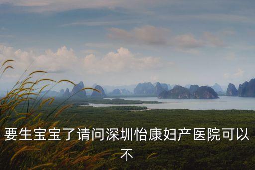龍華不孕選擇深圳怡康銳智，要生寶寶了請問深圳怡康婦產醫院可以不