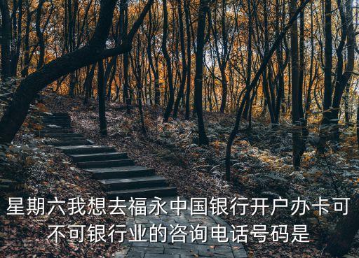 星期六我想去福永中國銀行開戶辦卡可不可銀行業的咨詢電話號碼是