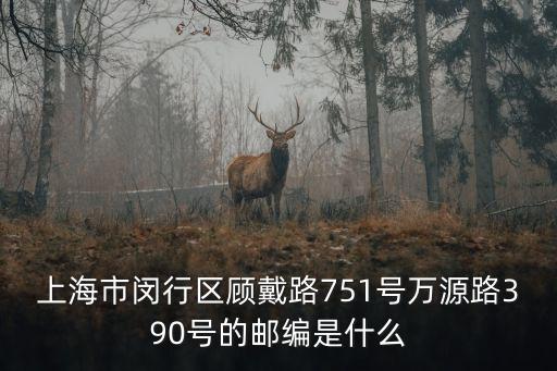 上海市顧戴路1325弄郵政編碼，上海市閔行區(qū)顧戴路751號(hào)萬(wàn)源路390號(hào)的郵編是什么