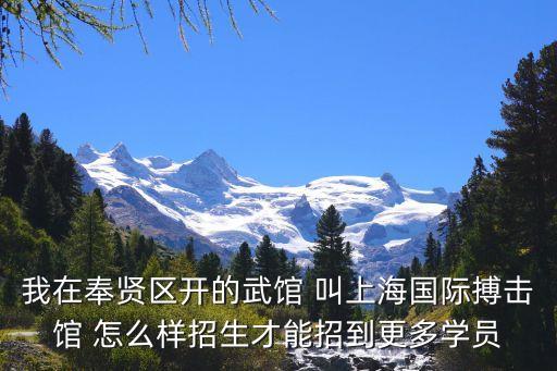 上海市奉賢區拳擊館，我在奉賢區開的武館 叫上海國際搏擊館 怎么樣招生才能招到更多學員