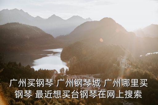 新力琴行 廣州，廣州買鋼琴 廣州鋼琴城 廣州哪里買鋼琴 最近想買臺鋼琴在網上搜索