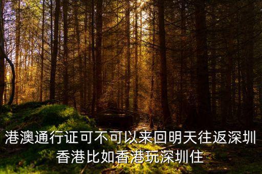 港澳通行證可不可以來回明天往返深圳香港比如香港玩深圳住