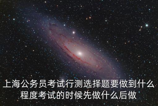 上海公務員考試行測選擇題要做到什么程度考試的時候先做什么后做