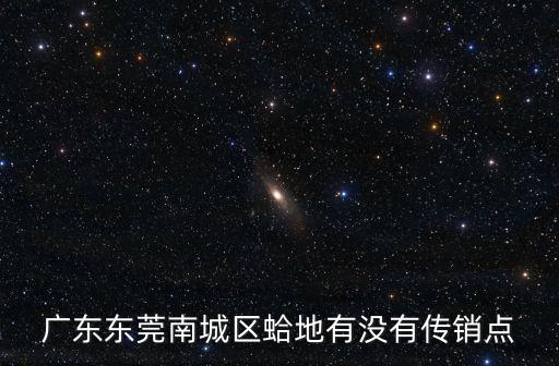 廣東東莞南城區蛤地有沒有傳銷點