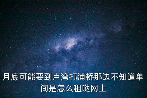 月底可能要到盧灣打浦橋那邊不知道單間是怎么租噠網(wǎng)上