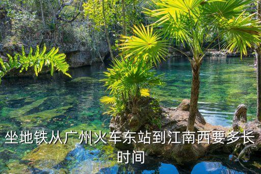 廣州東站去江南西，坐地鐵從廣州火車東站到江南西要多長時間