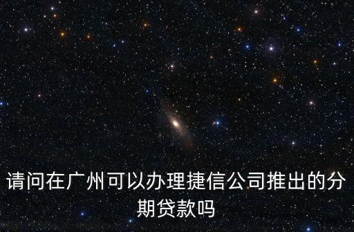 請問在廣州可以辦理捷信公司推出的分期貸款嗎