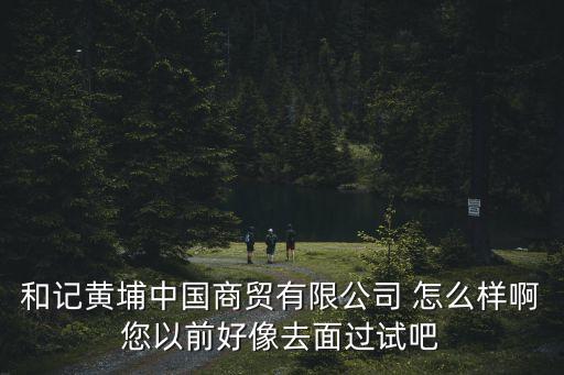 和記黃埔中國商貿(mào)有限公司 怎么樣啊您以前好像去面過試吧