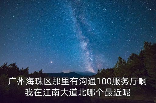 廣州海珠區(qū)那里有溝通100服務(wù)廳啊我在江南大道北哪個最近呢