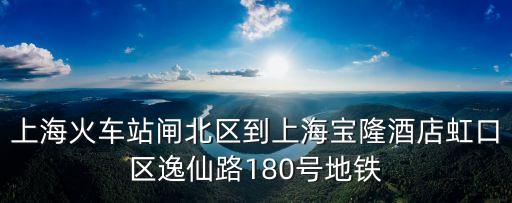 上海火車站閘北區(qū)到上海寶隆酒店虹口區(qū)逸仙路180號(hào)地鐵