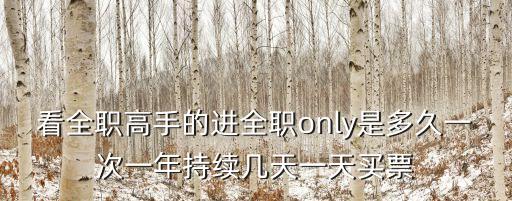 2017 廣州全職高手only，看全職高手的進全職only是多久一次一年持續幾天一天買票
