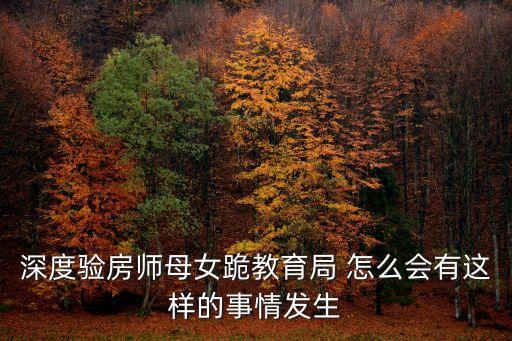 深圳教育局門口下跪結局，深度驗房師母女跪教育局 怎么會有這樣的事情發生
