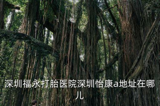 深圳福永打胎醫院深圳怡康a地址在哪兒