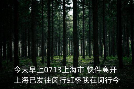 今天早上0713上海市 快件離開 上海已發往閔行虹橋我在閔行今