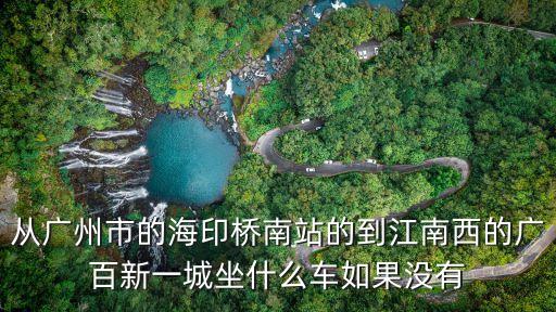 從廣州市的海印橋南站的到江南西的廣百新一城坐什么車如果沒有
