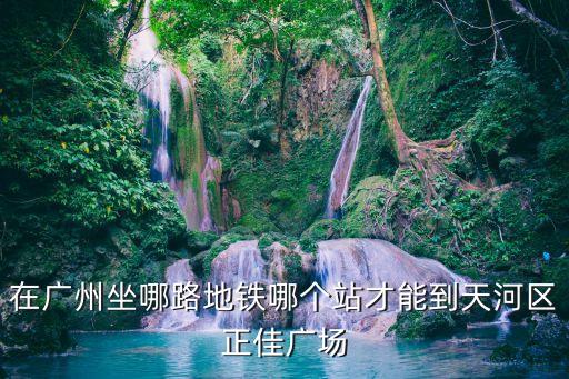 在廣州坐哪路地鐵哪個站才能到天河區(qū)正佳廣場