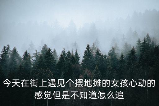 今天在街上遇見個擺地攤的女孩心動的感覺但是不知道怎么追