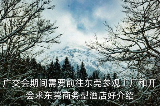 廣交會期間需要前往東莞參觀工廠和開會求東莞商務型酒店好介紹