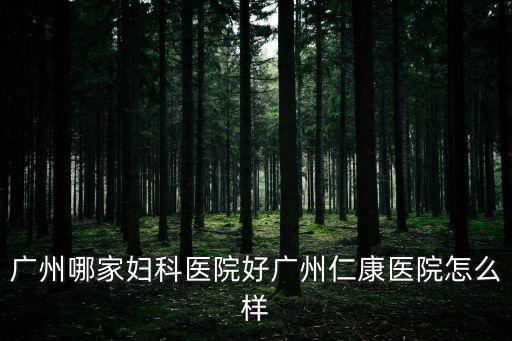 廣州哪家婦科醫(yī)院好廣州仁康醫(yī)院怎么樣
