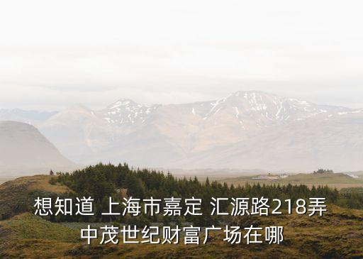 上海市嘉定區(qū)匯源路中茂世紀(jì)財富廣場，想知道 上海市嘉定 匯源路218弄中茂世紀(jì)財富廣場在哪